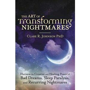 The Art of Transforming Nightmares: Harness the Creative and Healing Power of Bad Dreams, Sleep Paralysis, and Recurring Nightmares - Clare R. Johnson imagine