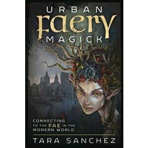 Urban Faery Magick: Connecting to the Fae in the Modern World, Paperback - Tara Sanchez imagine