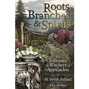 Roots, Branches & Spirits: The Folkways & Witchery of Appalachia, Paperback - H. Byron Ballard imagine