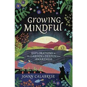 Growing Mindful: Explorations in the Garden to Deepen Your Awareness, Paperback - Joann Calabrese imagine