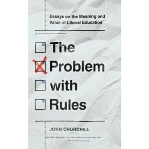 The Problem with Rules: Essays on the Meaning and Value of Liberal Education, Hardcover - John Churchill imagine