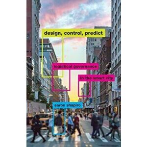 Design, Control, Predict: Logistical Governance in the Smart City, Paperback - Aaron Shapiro imagine