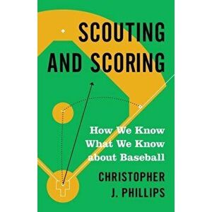 Scouting and Scoring: How We Know What We Know about Baseball, Paperback - Christopher Phillips imagine