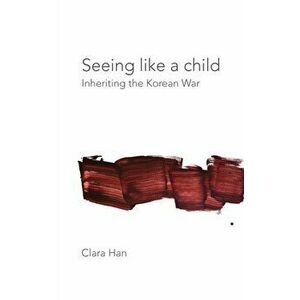 Seeing Like a Child: Inheriting the Korean War, Paperback - Clara Han imagine