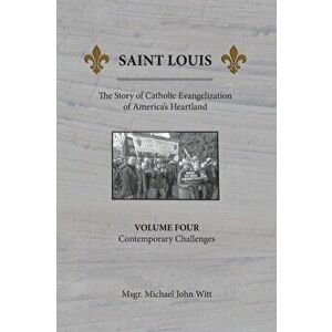 Saint Louis, The Story of Catholic Evangelization of America's Heartland: Vol. 4, Contemporary Challenges, Paperback - Michael John Witt imagine