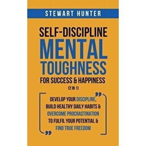 Self-Discipline & Mental Toughness For Success & Happiness (2 in 1): Develop Your Discipline, Build Healthy Daily Habits & Overcome Procrastination To imagine