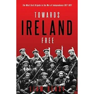 Towards Ireland Free: The West Cork Brigade in the War of Independence 1917- 1921, Paperback - Liam Deasy imagine