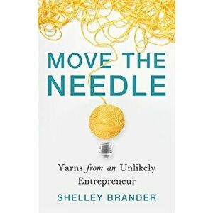 Move the Needle: Yarns from an Unlikely Entrepreneur, Hardcover - Shelley Brander imagine