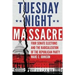 Tuesday Night Massacre: Four Senate Elections and the Radicalization of the Republican Party, Paperback - Marc C. Johnson imagine