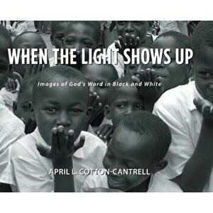 When the Light Shows Up: Images of God's Word in Black and White, Hardcover - April L. Cotton-Cantrell imagine