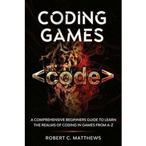 Coding Games: A Comprehensive Beginners Guide to Learn the Realms of Coding in Games from A-Z, Paperback - Robert C. Matthews imagine