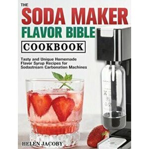 The Soda Maker Flavor Bible Cookbook: Tasty and Unique Homemade Flavor Syrup Recipes for Sodastream Carbonation Machines - Helen Jacoby imagine