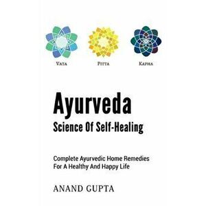 Ayurveda - Science of Self-Healing: Complete Ayurvedic Home Remedies for a Healthy and Happy Life, Paperback - Anand Gupta imagine
