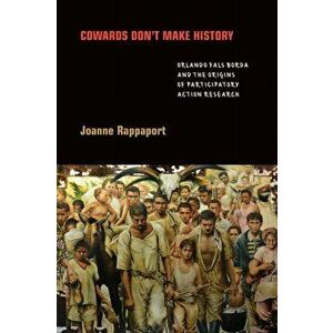 Cowards Don't Make History: Orlando Fals Borda and the Origins of Participatory Action Research, Paperback - Joanne Rappaport imagine