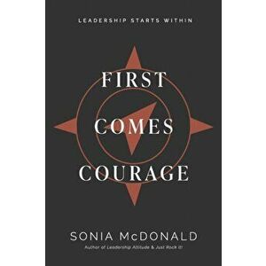 First Comes Courage: Leadership Starts Within, Paperback - Sonia McDonald imagine