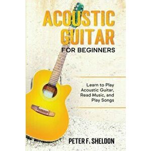 Acoustic Guitar for Beginners: Learn to Play Acoustic Guitar, Read Music, and Play Songs, Paperback - Peter F. Sheldon imagine