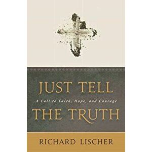 Just Tell the Truth: A Call to Faith, Hope, and Courage, Paperback - Richard Lischer imagine