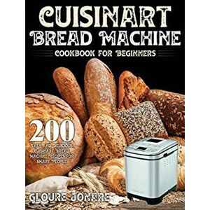 Cuisinart Bread Machine Cookbook for Beginners: 200 Easy and Delicious Cuisinart Bread Machine Recipes for Smart People - Gloure Jonare imagine