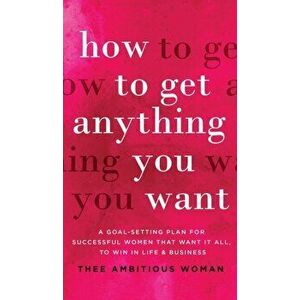 How to Get Anything You Want: A Goal-Setting Plan For Successful Women That Want It All, Win In Life & Business: A Goal-Setting Plan for Successful - imagine