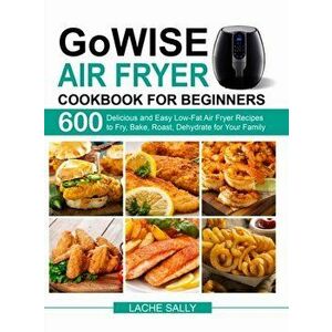 GoWISE Air Fryer Cookbook for Beginners: 600 Delicious and Easy Low-Fat Air Fryer Recipes to Fry, Bake, Roast, Dehydrate for Your Family - Lache Sally imagine
