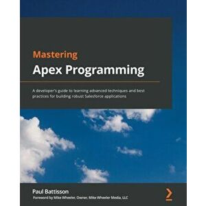 Mastering Apex Programming: A developer's guide to learning advanced techniques and best practices for building robust Salesforce applications - Paul imagine