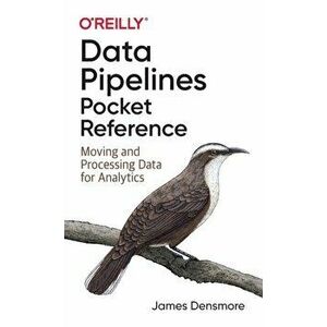 Data Pipelines Pocket Reference: Moving and Processing Data for Analytics, Paperback - James Densmore imagine