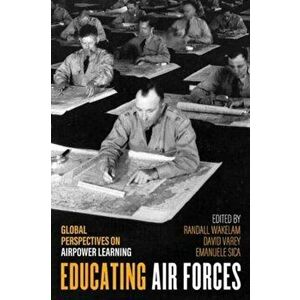 Educating Air Forces: Global Perspectives on Airpower Learning, Hardcover - Randall Wakelam imagine