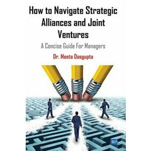How to Navigate Strategic Alliances and Joint Ventures: A Concise Guide For Managers, Paperback - Meeta Dasgupta imagine