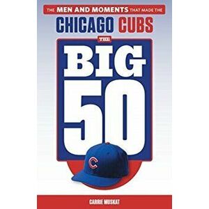 The Big 50: Chicago Cubs: The Men and Moments That Made the Chicago Cubs, Paperback - Carrie Muskat imagine