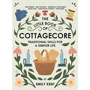 The Little Book of Cottagecore: Traditional Skills for a Simpler Life, Hardcover - Emily Kent imagine