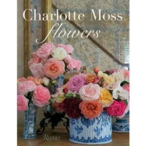 Charlotte Moss Flowers, Hardcover - Charlotte Moss imagine