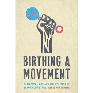 Birthing a Movement: Midwives, Law, and the Politics of Reproductive Care, Paperback - Renée Ann Cramer imagine
