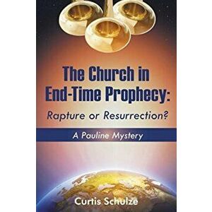 The Church in End-Time Prophecy: Rapture or Resurrection?, Paperback - Curtis Schulze imagine