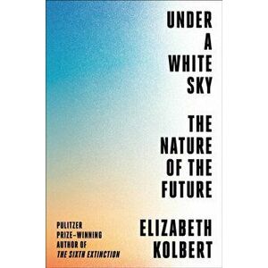Under a White Sky: The Nature of the Future, Hardcover - Elizabeth Kolbert imagine