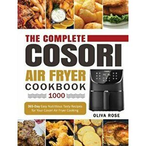 The Complete Cosori Air Fryer Cookbook 1000: 365-Day Easy Nutritious Tasty Recipes for Your Cosori Air Fryer Cooking (COSORI Air Fryer Max XL & COSORI imagine