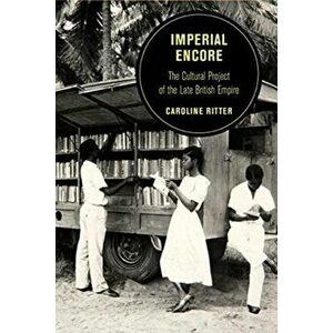 Imperial Encore, Volume 18: The Cultural Project of the Late British Empire, Paperback - Caroline Ritter imagine