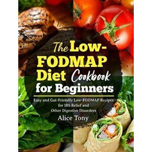 The Low-FODMAP Diet Cookbook for Beginners: Easy and Gut-Friendly Low-FODMAP Recipes for IBS Relief and Other Digestive Disorders - Alice Tony imagine