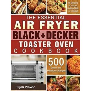 The Essential Air Fryer BLACKీ Toaster Oven Cookbook: 500 Quick and Delicious Recipes for Everyone to Improve Cooking Skills on a Budget - Elijah Pro imagine