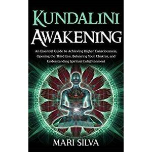 Kundalini Awakening: An Essential Guide to Achieving Higher Consciousness, Opening the Third Eye, Balancing Your Chakras, and Understanding - Mari Sil imagine