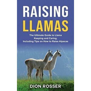 Raising Llamas: The Ultimate Guide to Llama Keeping and Caring, Including Tips on How to Raise Alpacas, Hardcover - Dion Rosser imagine