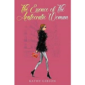 The Essence of the Aristocratic Woman, Paperback - Kathy Gibson imagine
