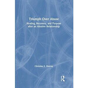 Triumph Over Abuse: Healing, Recovery, and Purpose after an Abusive Relationship, Paperback - Christine E. Murray imagine