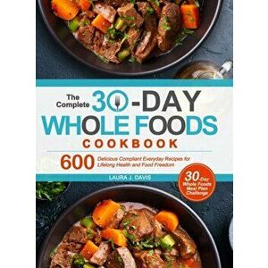 The Complete 30-Day Whole Foods Cookbook: 600 Delicious Compliant Everyday Recipes for Lifelong Health and Food Freedom - Laura J. Davis imagine