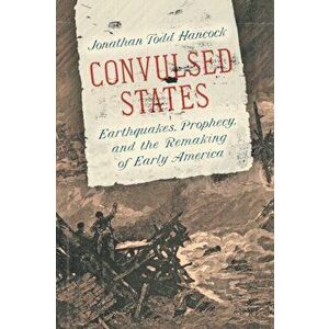 Convulsed States: Earthquakes, Prophecy, and the Remaking of Early America, Paperback - Jonathan Todd Hancock imagine