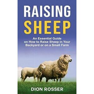 Raising Sheep: An Essential Guide on How to Raise Sheep in Your Backyard or on a Small Farm, Hardcover - Dion Rosser imagine