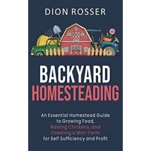 Backyard Homesteading: An Essential Homestead Guide to Growing Food, Raising Chickens, and Creating a Mini-Farm for Self Sufficiency and Prof - Dion R imagine