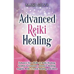 Advanced Reiki Healing: Enhance Your Skills in Reiki Healing, Symbol Activations, Distance Healing, Angelic Reiki, Crystal Healing, and More - Mari Si imagine
