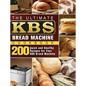 The Ultimate KBS Bread Machine Cookbook: 200 Quick and Healthy Recipes for Your KBS Bread Machine, Hardcover - Tony Liles imagine