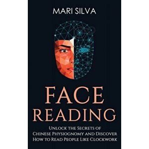 Face Reading: Unlock the Secrets of Chinese Physiognomy and Discover How to Read People Like Clockwork: Unlock the Secrets of Chines - Mari Silva imagine