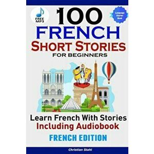 100 French Short Stories for Beginners Learn French with Stories Including AudiobookÊFrench Edition Foreign Language Book 1 - Christian Stahl imagine